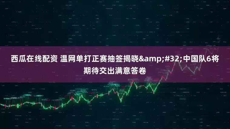 西瓜在线配资 温网单打正赛抽签揭晓&#32;中国队6将期待交出满意答卷