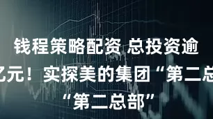 钱程策略配资 总投资逾70亿元！实探美的集团“第二总部”