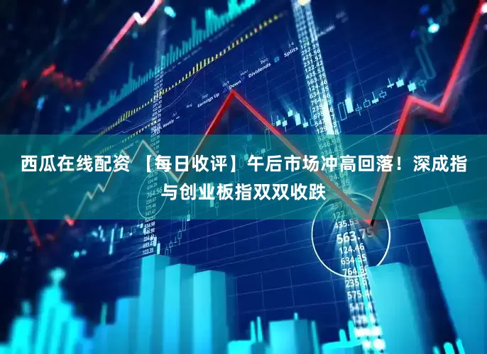 西瓜在线配资 【每日收评】午后市场冲高回落！深成指与创业板指双双收跌