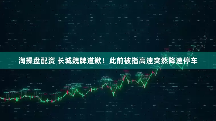 淘操盘配资 长城魏牌道歉！此前被指高速突然降速停车
