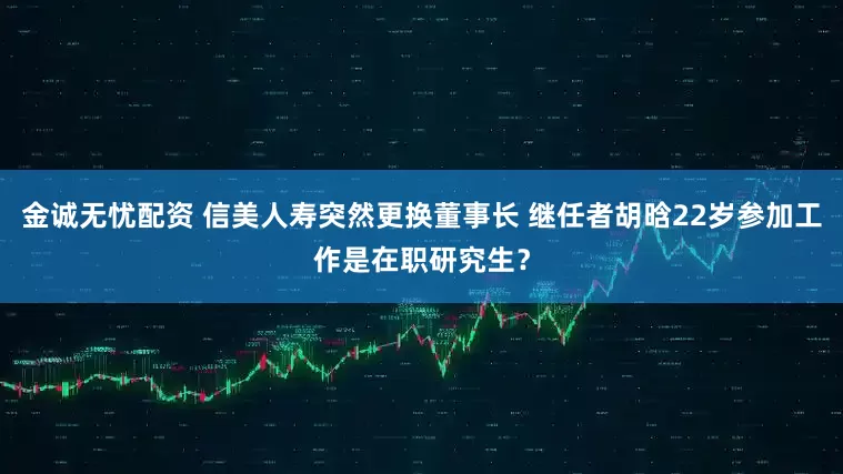 金诚无忧配资 信美人寿突然更换董事长 继任者胡晗22岁参加工作是在职研究生？