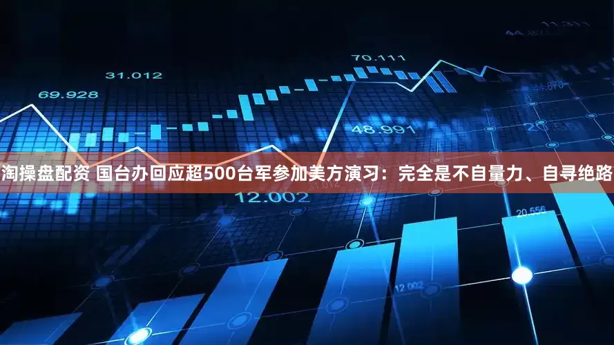 淘操盘配资 国台办回应超500台军参加美方演习：完全是不自量力、自寻绝路