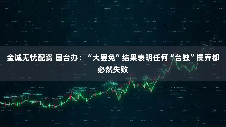 金诚无忧配资 国台办：“大罢免”结果表明任何“台独”操弄都必然失败