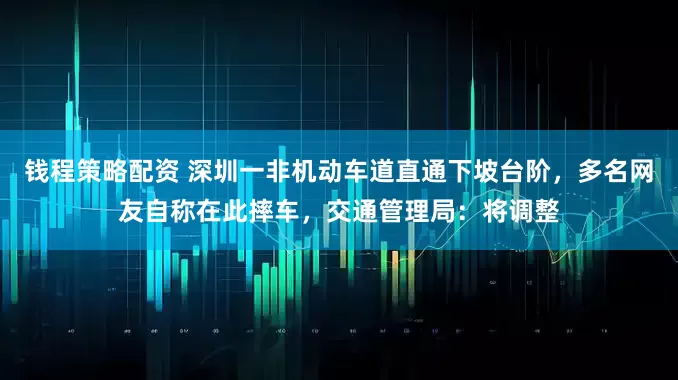 钱程策略配资 深圳一非机动车道直通下坡台阶，多名网友自称在此摔车，交通管理局：将调整
