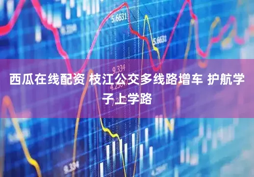 西瓜在线配资 枝江公交多线路增车 护航学子上学路