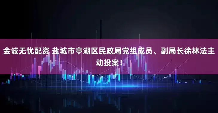 金诚无忧配资 盐城市亭湖区民政局党组成员、副局长徐林法主动投案！