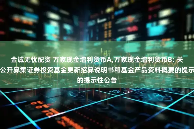 金诚无忧配资 万家现金增利货币A,万家现金增利货币B: 关于旗下公开募集证券投资基金更新招募说明书和基金产品资料概要的提示性公告