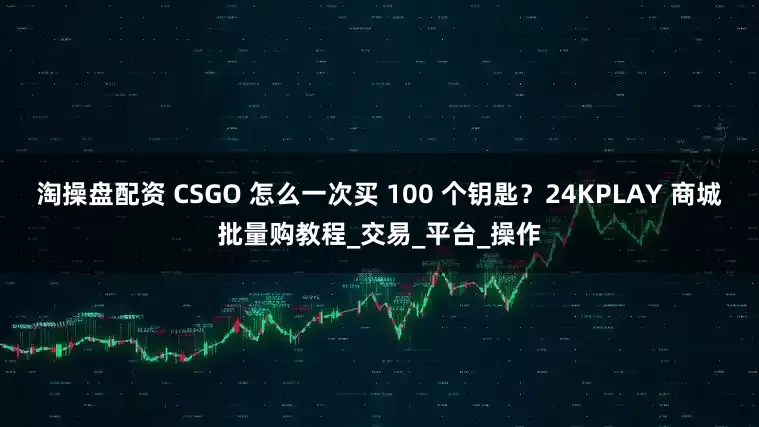 淘操盘配资 CSGO 怎么一次买 100 个钥匙？24KPLAY 商城批量购教程_交易_平台_操作