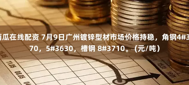 西瓜在线配资 7月9日广州镀锌型材市场价格持稳，角钢4#3970，5#3630，槽钢 8#3710。 (元/吨）