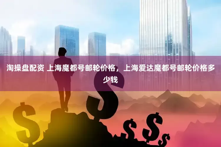 淘操盘配资 上海魔都号邮轮价格，上海爱达魔都号邮轮价格多少钱