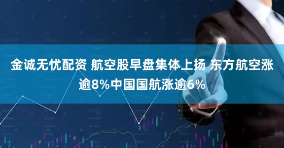 金诚无忧配资 航空股早盘集体上扬 东方航空涨逾8%中国国航涨逾6%