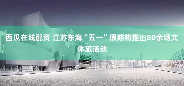 西瓜在线配资 江苏东海“五一”假期将推出80余场文体旅活动