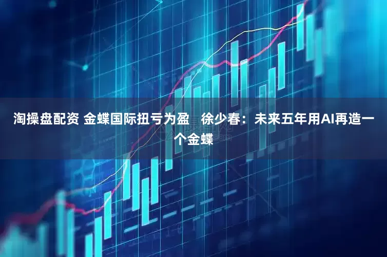 淘操盘配资 金蝶国际扭亏为盈   徐少春：未来五年用AI再造一个金蝶