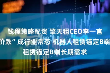 钱程策略配资 擎天租CEO李一言：“量增价跌”成行业常态 机器人租赁锚定B端长期需求