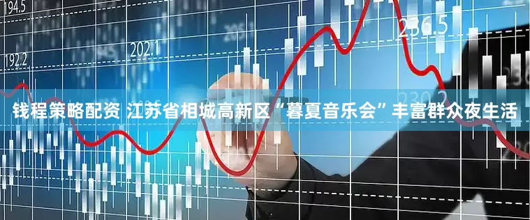 钱程策略配资 江苏省相城高新区“暮夏音乐会”丰富群众夜生活