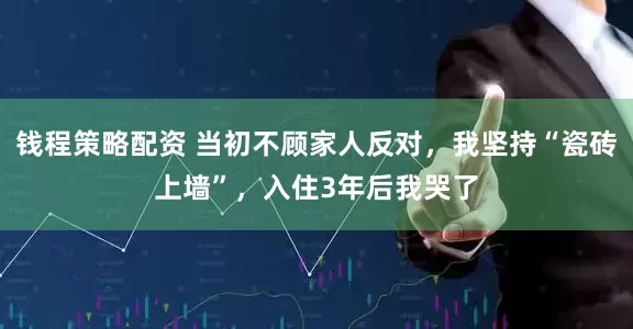 钱程策略配资 当初不顾家人反对，我坚持“瓷砖上墙”，入住3年后我哭了